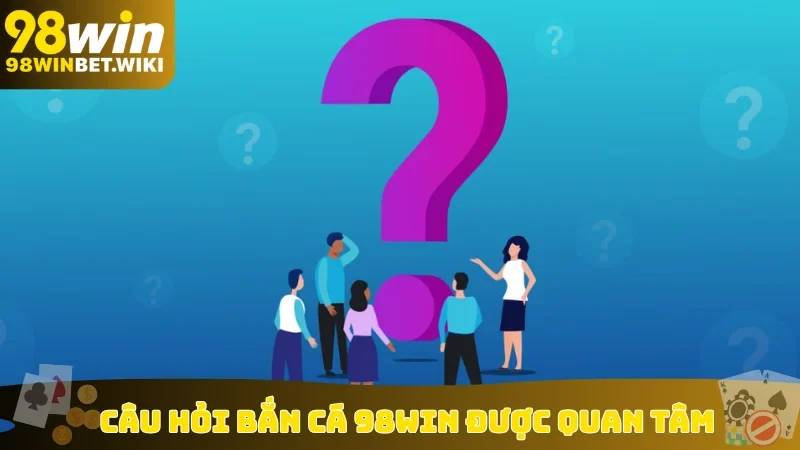 Câu hỏi bắn cá 98win được quan tâm